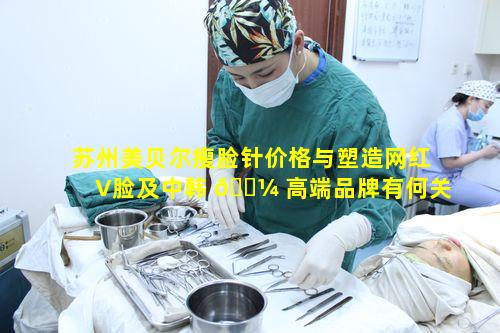 苏州美贝尔瘦脸针价格与塑造网红V脸及中韩 🐼 高端品牌有何关联